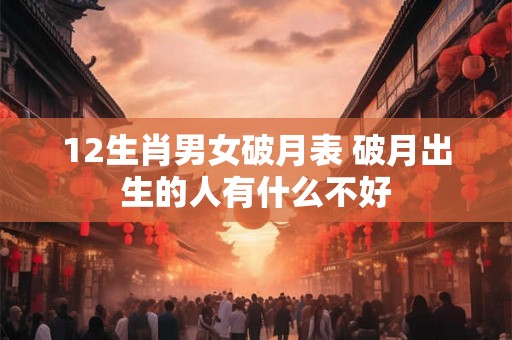 12生肖男女破月表 破月出生的人有什么不好