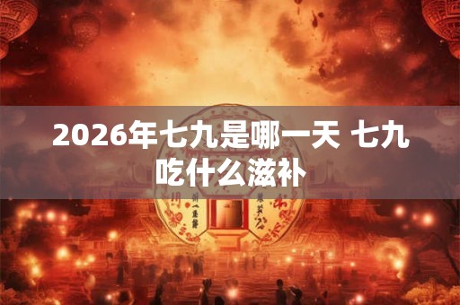 2026年七九是哪一天 七九吃什么滋补 2026年七九是哪一天 七九吃什么滋补
