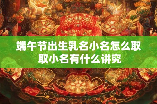 端午节出生乳名小名怎么取 取小名有什么讲究 端午节出生乳名小名怎么取 取小名有什么讲究
