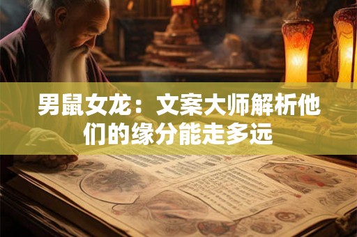 男鼠女龙:文案大师解析他们的缘分能走多远 男鼠女龙:文案大师解析他们的缘分能走多远