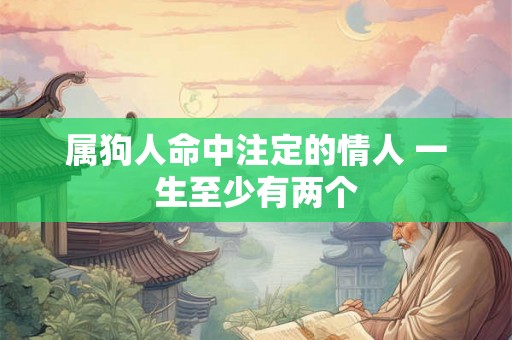 属狗人命中注定的情人 一生至少有两个 属狗人命中注定的情人 一生至少有两个