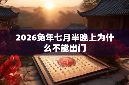 2026兔年七月半晚上为什么不能出门 2026兔年七月半晚上为什么不能出门