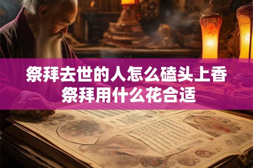祭拜去世的人怎么磕头上香 祭拜用什么花合适 祭拜去世的人怎么磕头上香 祭拜用什么花合适