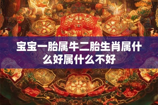 宝宝一胎属牛二胎生肖属什么好属什么不好 宝宝一胎属牛二胎生肖属什么好属什么不好