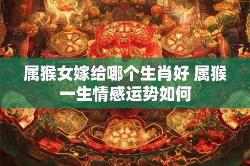 属猴女嫁给哪个生肖好 属猴一生情感运势如何 属猴女嫁给哪个生肖好 属猴一生情感运势如何