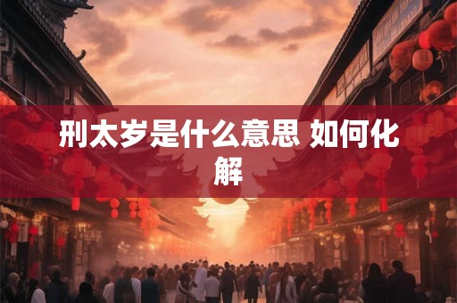 刑太岁是什么意思 如何化解 刑太岁是什么意思 如何化解