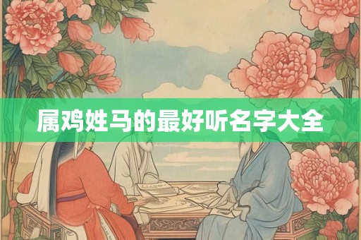 属鸡姓马的最好听名字大全 属鸡姓马的最好听名字大全