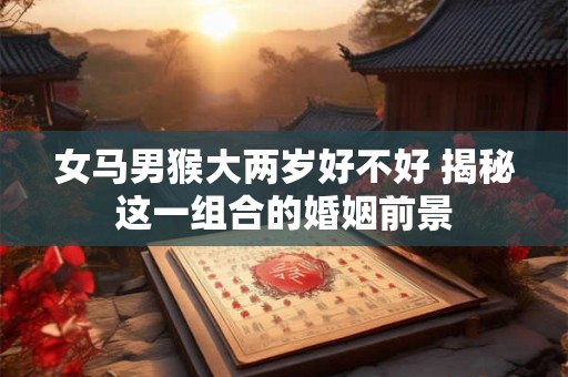 女马男猴大两岁好不好 揭秘这一组合的婚姻前景 女马男猴大两岁好不好 揭秘这一组合的婚姻前景