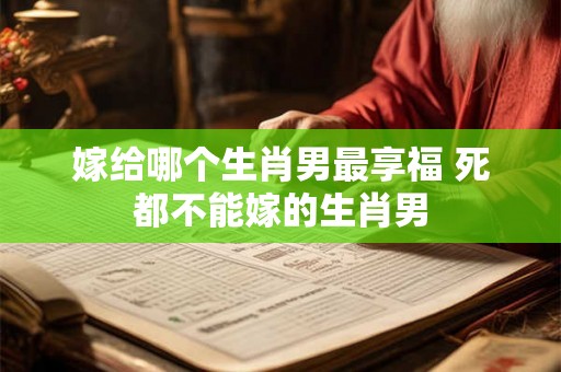 嫁给哪个生肖男最享福 死都不能嫁的生肖男