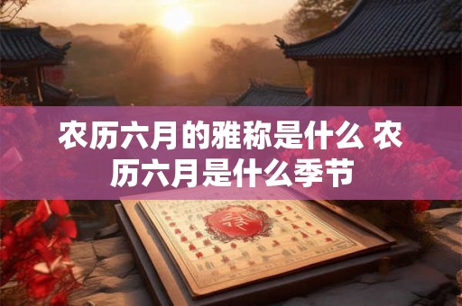 农历六月的雅称是什么 农历六月是什么季节 农历六月的雅称是什么 农历六月是什么季节