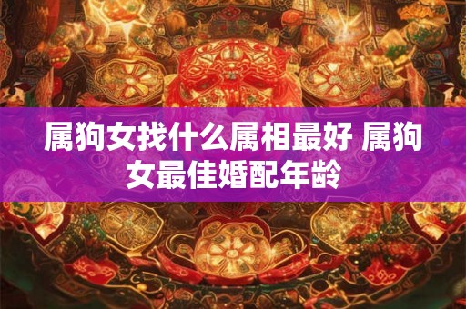 属狗女找什么属相最好 属狗女最佳婚配年龄 属狗女找什么属相最好 属狗女最佳婚配年龄
