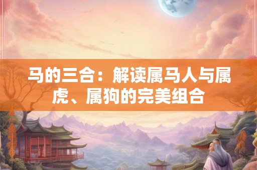 马的三合:解读属马人与属虎、属狗的完美组合 马的三合:解读属马人与属虎、属狗的完美组合