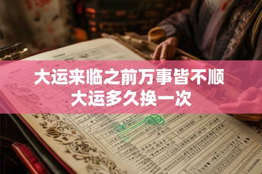 大运来临之前万事皆不顺 大运多久换一次 大运来临之前万事皆不顺 大运多久换一次