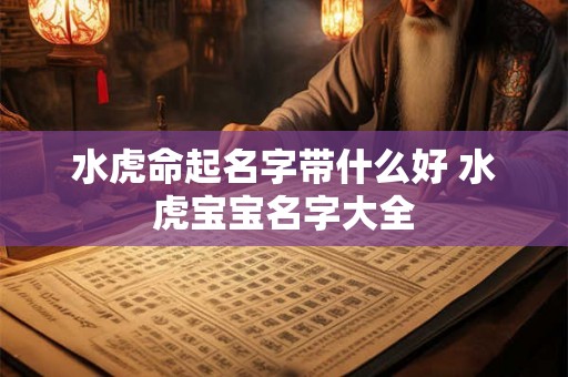 水虎命起名字带什么好 水虎宝宝名字大全 水虎命起名字带什么好 水虎宝宝名字大全