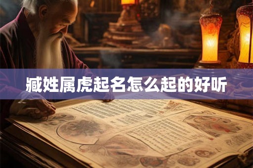 臧姓属虎起名怎么起的好听 臧姓属虎起名怎么起的好听