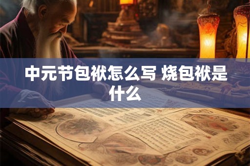中元节包袱怎么写 烧包袱是什么 中元节包袱怎么写 烧包袱是什么