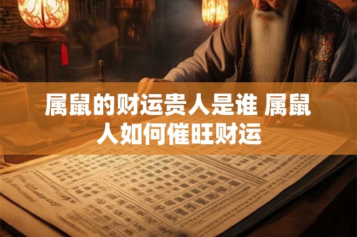 属鼠的财运贵人是谁 属鼠人如何催旺财运 属鼠的财运贵人是谁 属鼠人如何催旺财运