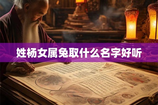姓杨女属兔取什么名字好听 姓杨女属兔取什么名字好听