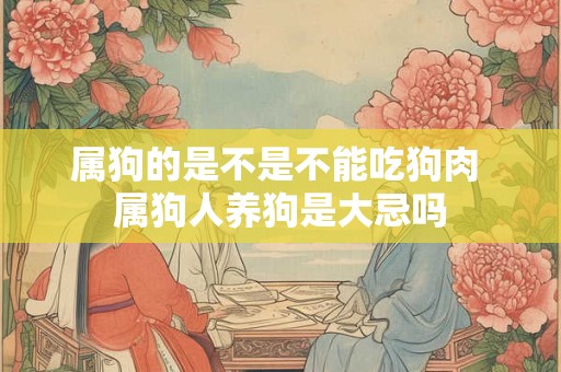 属狗的是不是不能吃狗肉 属狗人养狗是大忌吗 属狗的是不是不能吃狗肉 属狗人养狗是大忌吗