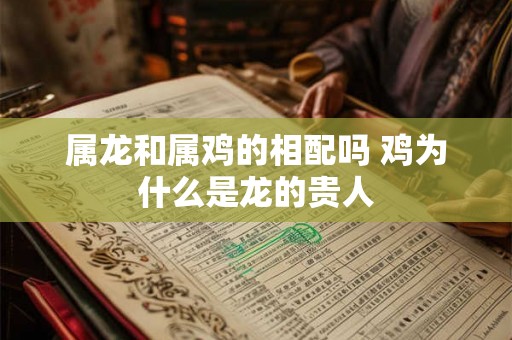 属龙和属鸡的相配吗 鸡为什么是龙的贵人 属龙和属鸡的相配吗 鸡为什么是龙的贵人