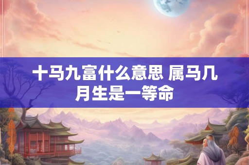 十马九富什么意思 属马几月生是一等命 十马九富什么意思 属马几月生是一等命