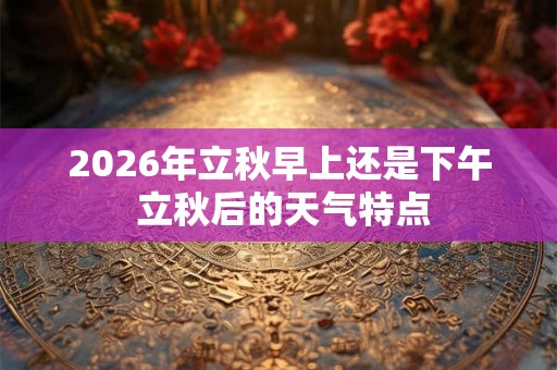 2026年立秋早上还是下午 立秋后的天气特点 2026年立秋早上还是下午 立秋后的天气特点