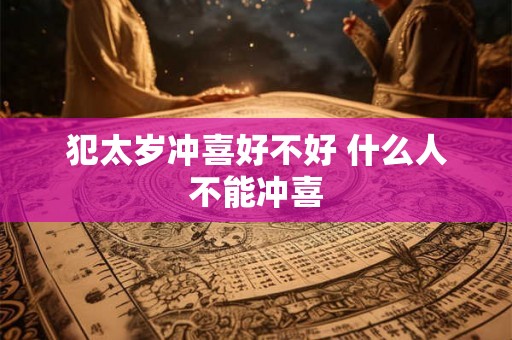 犯太岁冲喜好不好 什么人不能冲喜 犯太岁冲喜好不好 什么人不能冲喜
