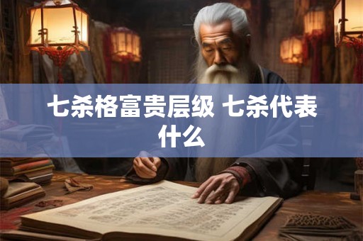 七杀格富贵层级 七杀代表什么 七杀格富贵层级 七杀代表什么