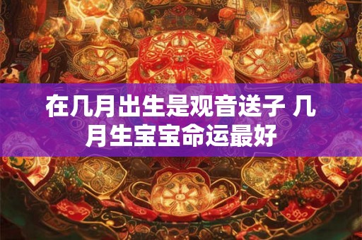 在几月出生是观音送子 几月生宝宝命运最好 在几月出生是观音送子 几月生宝宝命运最好