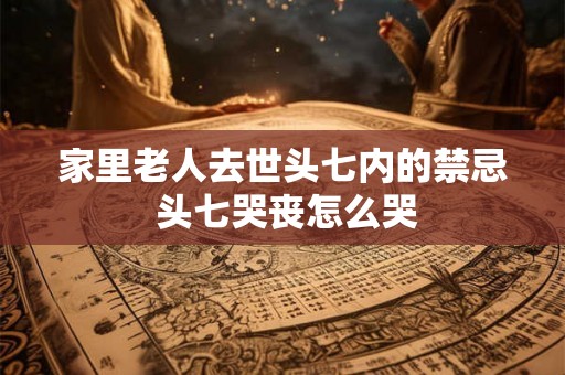 家里老人去世头七内的禁忌 头七哭丧怎么哭 家里老人去世头七内的禁忌 头七哭丧怎么哭
