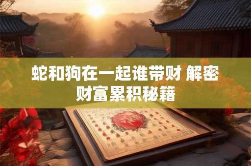 蛇和狗在一起谁带财 解密财富累积秘籍 蛇和狗在一起谁带财 解密财富累积秘籍