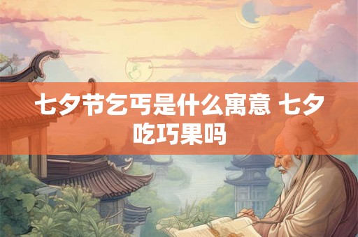 七夕节乞丐是什么寓意 七夕吃巧果吗 七夕节乞丐是什么寓意 七夕吃巧果吗