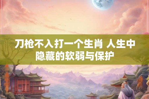 刀枪不入打一个生肖 人生中隐藏的软弱与保护 刀枪不入打一个生肖 人生中隐藏的软弱与保护