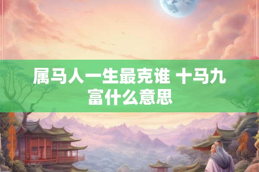 属马人一生最克谁 十马九富什么意思