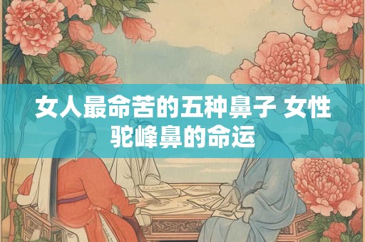 女人最命苦的五种鼻子 女性驼峰鼻的命运 女人最命苦的五种鼻子 女性驼峰鼻的命运