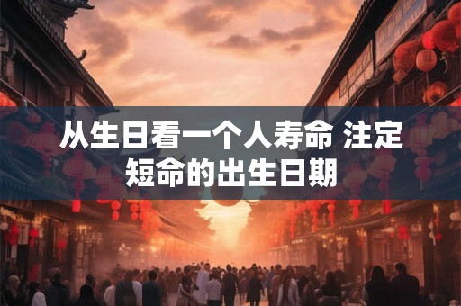 从生日看一个人寿命 注定短命的出生日期 从生日看一个人寿命 注定短命的出生日期