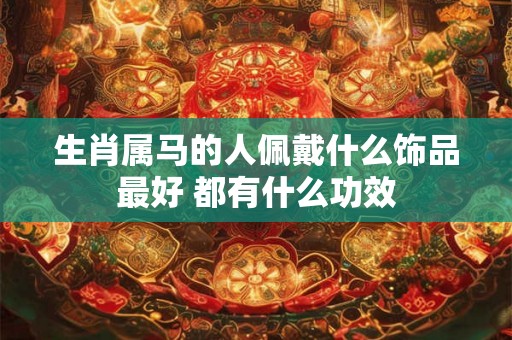 生肖属马的人佩戴什么饰品最好 都有什么功效