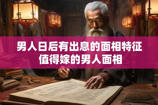 男人日后有出息的面相特征 值得嫁的男人面相 男人日后有出息的面相特征 值得嫁的男人面相