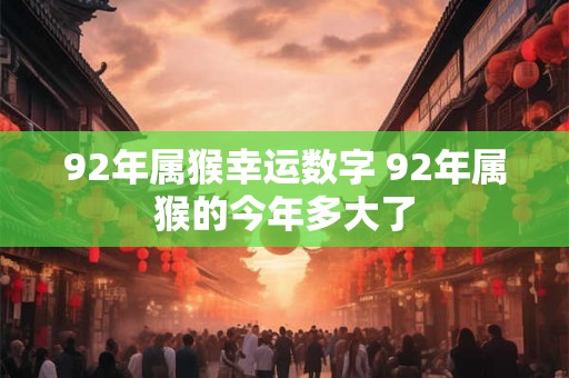92年属猴幸运数字 92年属猴的今年多大了 92年属猴幸运数字 92年属猴的今年多大了