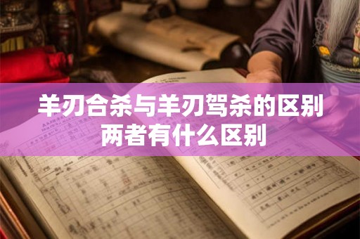 羊刃合杀与羊刃驾杀的区别 两者有什么区别 羊刃合杀与羊刃驾杀的区别 两者有什么区别