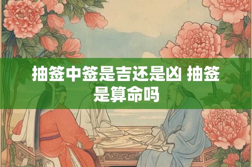 抽签中签是吉还是凶 抽签是算命吗 抽签中签是吉还是凶 抽签是算命吗