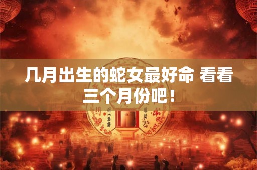 几月出生的蛇女最好命 看看三个月份吧! 几月出生的蛇女最好命 看看三个月份吧!