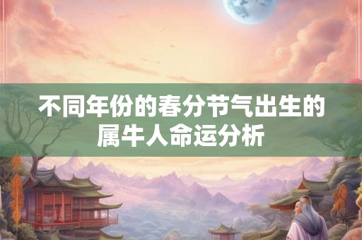 不同年份的春分节气出生的属牛人命运分析 不同年份的春分节气出生的属牛人命运分析
