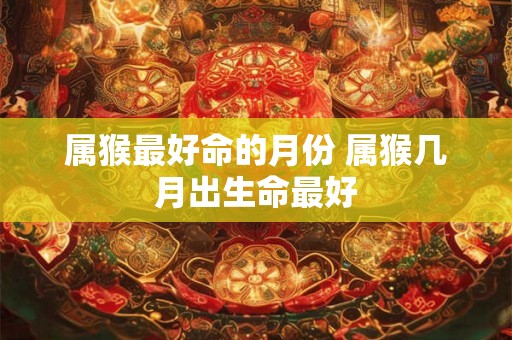 属猴最好命的月份 属猴几月出生命最好