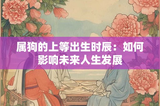 属狗的上等出生时辰:如何影响未来人生发展 属狗的上等出生时辰:如何影响未来人生发展