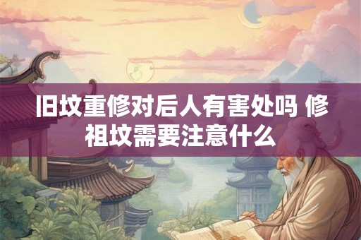 旧坟重修对后人有害处吗 修祖坟需要注意什么 旧坟重修对后人有害处吗 修祖坟需要注意什么