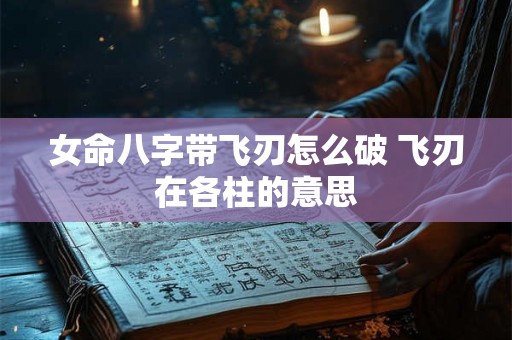 女命八字带飞刃怎么破 飞刃在各柱的意思 女命八字带飞刃怎么破 飞刃在各柱的意思