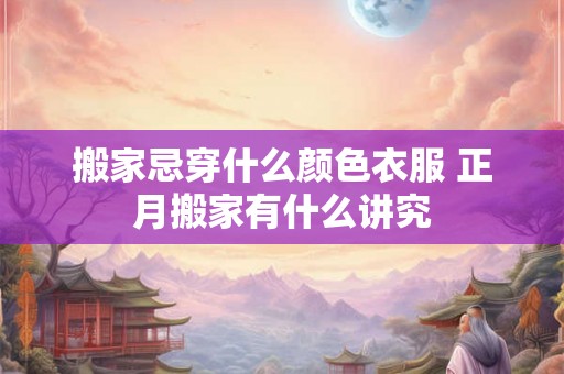 搬家忌穿什么颜色衣服 正月搬家有什么讲究 搬家忌穿什么颜色衣服 正月搬家有什么讲究