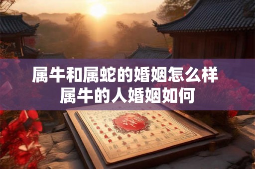 属牛和属蛇的婚姻怎么样 属牛的人婚姻如何 属牛和属蛇的婚姻怎么样 属牛的人婚姻如何