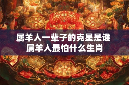 属羊人一辈子的克星是谁 属羊人最怕什么生肖 属羊人一辈子的克星是谁 属羊人最怕什么生肖